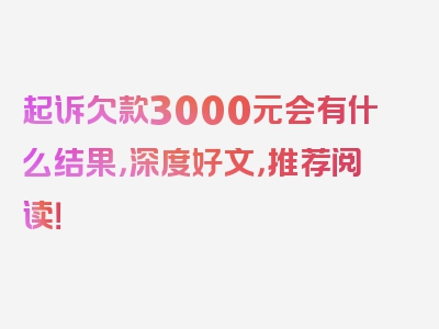 起诉欠款3000元会有什么结果，深度好文，推荐阅读！