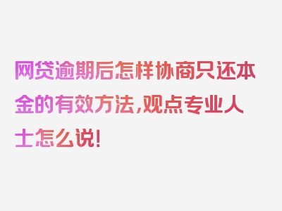 网贷逾期后怎样协商只还本金的有效方法，观点专业人士怎么说！