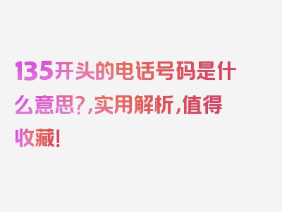 135开头的电话号码是什么意思?，实用解析，值得收藏！