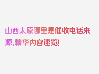 山西太原哪里是催收电话来源，精华内容速览！