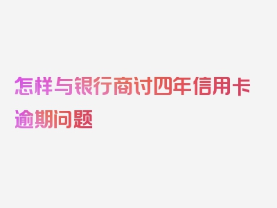 怎样与银行商讨四年信用卡逾期问题