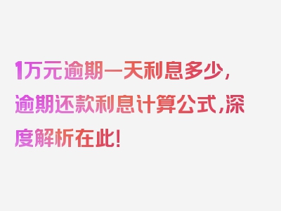 1万元逾期一天利息多少,逾期还款利息计算公式，深度解析在此！