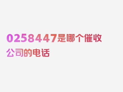 0258447是哪个催收公司的电话