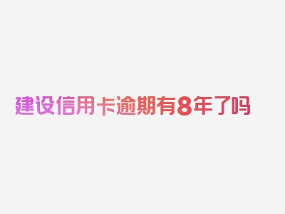 建设信用卡逾期有8年了吗