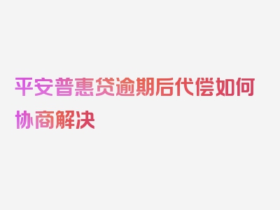 平安普惠贷逾期后代偿如何协商解决