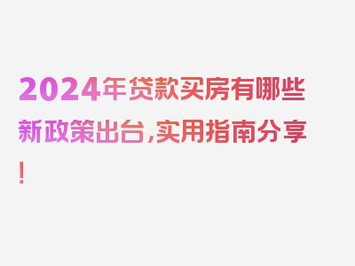 2024年贷款买房有哪些新政策出台，实用指南分享！