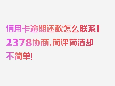 信用卡逾期还款怎么联系12378协商，简评简洁却不简单！