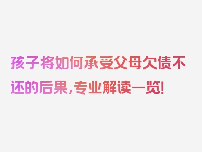 孩子将如何承受父母欠债不还的后果，专业解读一览！