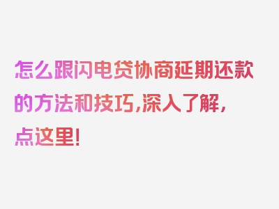 怎么跟闪电贷协商延期还款的方法和技巧，深入了解，点这里！