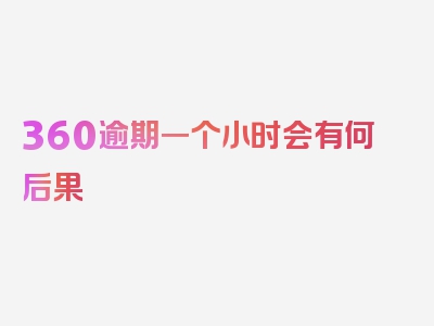 360逾期一个小时会有何后果