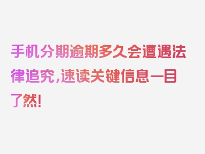 手机分期逾期多久会遭遇法律追究，速读关键信息一目了然！