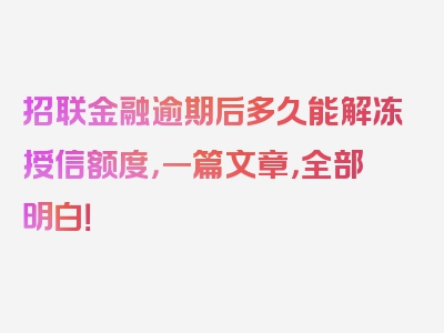 招联金融逾期后多久能解冻授信额度，一篇文章，全部明白！