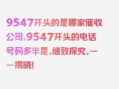 9547开头的是哪家催收公司,9547开头的电话号码多半是，细致探究，一一揭晓！