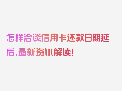 怎样洽谈信用卡还款日期延后，最新资讯解读！