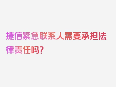 捷信紧急联系人需要承担法律责任吗？