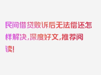 民间借贷败诉后无法偿还怎样解决，深度好文，推荐阅读！