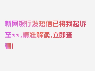 新网银行发短信已将我起诉至**，精准解读，立即查看！