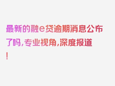 最新的融e贷逾期消息公布了吗，专业视角，深度报道！