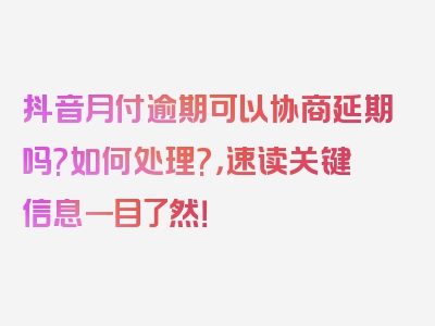 抖音月付逾期可以协商延期吗?如何处理?，速读关键信息一目了然！