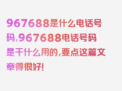 967688是什么电话号码,967688电话号码是干什么用的，要点这篇文章得很好！