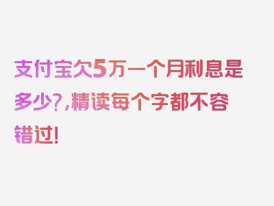 支付宝欠5万一个月利息是多少?，精读每个字都不容错过！