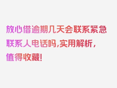 放心借逾期几天会联系紧急联系人电话吗，实用解析，值得收藏！