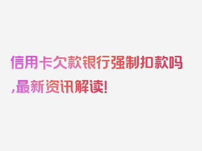 信用卡欠款银行强制扣款吗，最新资讯解读！