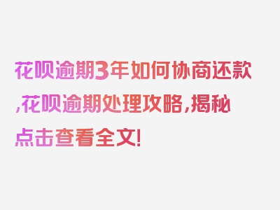 花呗逾期3年如何协商还款,花呗逾期处理攻略，揭秘点击查看全文！