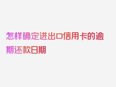 怎样确定进出口信用卡的逾期还款日期