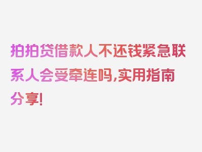 拍拍贷借款人不还钱紧急联系人会受牵连吗，实用指南分享！