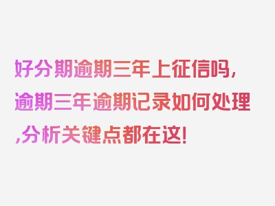 好分期逾期三年上征信吗,逾期三年逾期记录如何处理，分析关键点都在这！