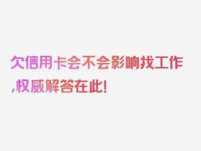 欠信用卡会不会影响找工作，权威解答在此！