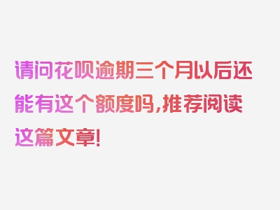 请问花呗逾期三个月以后还能有这个额度吗，推荐阅读这篇文章！