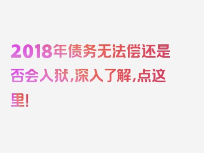 2018年债务无法偿还是否会入狱，深入了解，点这里！