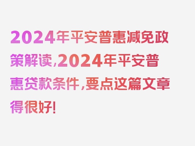 2024年平安普惠减免政策解读,2024年平安普惠贷款条件，要点这篇文章得很好！