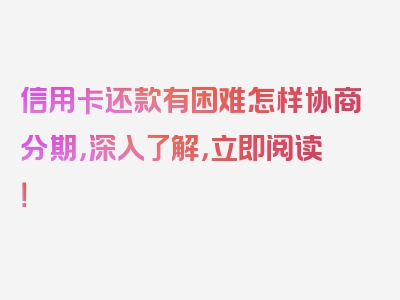 信用卡还款有困难怎样协商分期，深入了解，立即阅读！