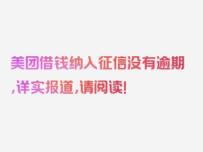 美团借钱纳入征信没有逾期，详实报道，请阅读！