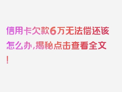 信用卡欠款6万无法偿还该怎么办，揭秘点击查看全文！