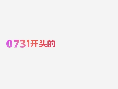 0731开头的 是什么部门打来的,0731开头的 催收真实性，洞察力从这篇文章开始！