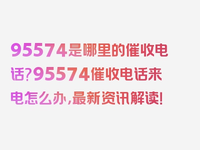 95574是哪里的催收电话?95574催收电话来电怎么办，最新资讯解读！