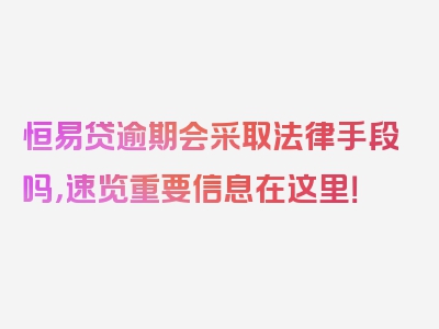 恒易贷逾期会采取法律手段吗，速览重要信息在这里！