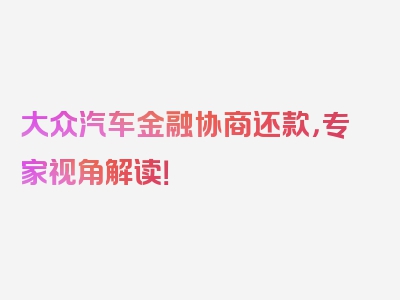 大众汽车金融协商还款，专家视角解读！