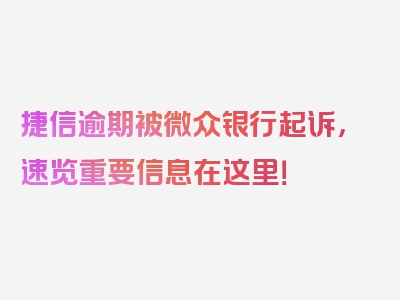 捷信逾期被微众银行起诉，速览重要信息在这里！