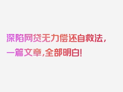 深陷网贷无力偿还自救法，一篇文章，全部明白！