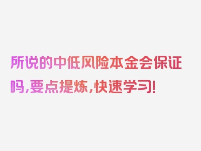 所说的中低风险本金会保证吗，要点提炼，快速学习！