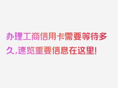 办理工商信用卡需要等待多久，速览重要信息在这里！