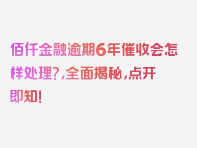 佰仟金融逾期6年催收会怎样处理?，全面揭秘，点开即知！