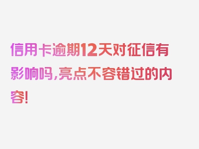 信用卡逾期12天对征信有影响吗，亮点不容错过的内容！