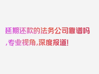 延期还款的法务公司靠谱吗，专业视角，深度报道！