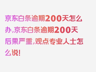 京东白条逾期200天怎么办,京东白条逾期200天后果严重，观点专业人士怎么说！